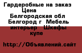 Гардеробные на заказ › Цена ­ 8 000 - Белгородская обл., Белгород г. Мебель, интерьер » Шкафы, купе   